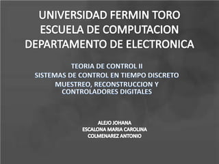 UNIVERSIDAD FERMIN TORO ESCUELA DE COMPUTACION DEPARTAMENTO DE ELECTRONICA TEORIA DE CONTROL II SISTEMAS DE CONTROL EN TIEMPO DISCRETO MUESTREO, RECONSTRUCCION Y CONTROLADORES DIGITALES ALEJO JOHANA ESCALONA MARIA CAROLINA COLMENAREZ ANTONIO 