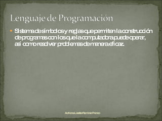 Sistema de símbolos y reglas que permiten la construcción de programas con los que la computadora puede operar, así como resolver problemas de manera eficaz. Adriana Lizette Ramírez Franco 