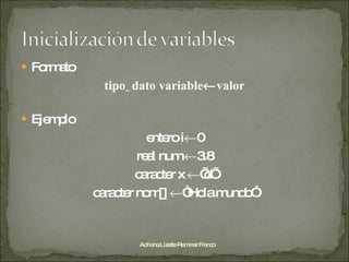 Formato tipo_dato variable  valor Ejemplo entero i  0 real num   3.8 caracter x   ’d’ caracter nom[]   “Hola mundo” Adriana Lizette Ramírez Franco 