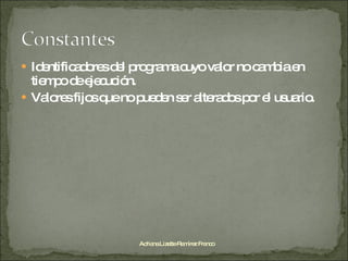Identificadores del programa cuyo valor no cambia en tiempo de ejecución. Valores fijos que no pueden ser alterados por el usuario. Adriana Lizette Ramírez Franco 