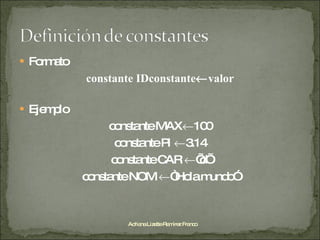 Formato constante IDconstante  valor Ejemplo constante MAX  100 constante PI   3.14 constante CAR   ’d’ constante NOM   “Hola mundo” Adriana Lizette Ramírez Franco 
