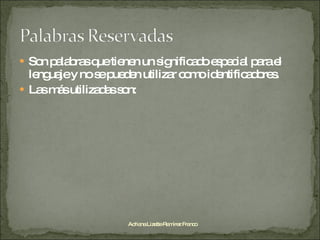 Son palabras que tienen un significado especial para el lenguaje y no se pueden utilizar como identificadores. Las más utilizadas son:  Adriana Lizette Ramírez Franco 