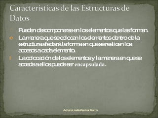 Pueden descomponerse en los elementos que las forman. La manera que se colocan los elementos dentro de la estructura afectará la forma en que se realicen los accesos a cada elemento. La colocación de los elementos y la manera en que se accede a ellos puede ser  encapsulada . Adriana Lizette Ramírez Franco 
