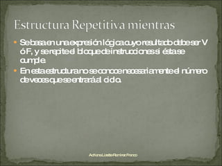 Se basa en una expresión lógica cuyo resultado debe ser V ó F, y se repite el bloque de instrucciones si ésta se cumple. En esta estructura no se conoce necesariamente el número de veces que se entrará al ciclo. Adriana Lizette Ramírez Franco 