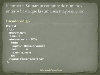 Principal inicio entero  n, sum  sum ←0 mientras ( sum < = 100 )   inicio   imprimir  “Dame un numero”   leer n   sum ← sum + n   fin imprimir  “La suma es: ” , sum fin Adriana Lizette Ramírez Franco 
