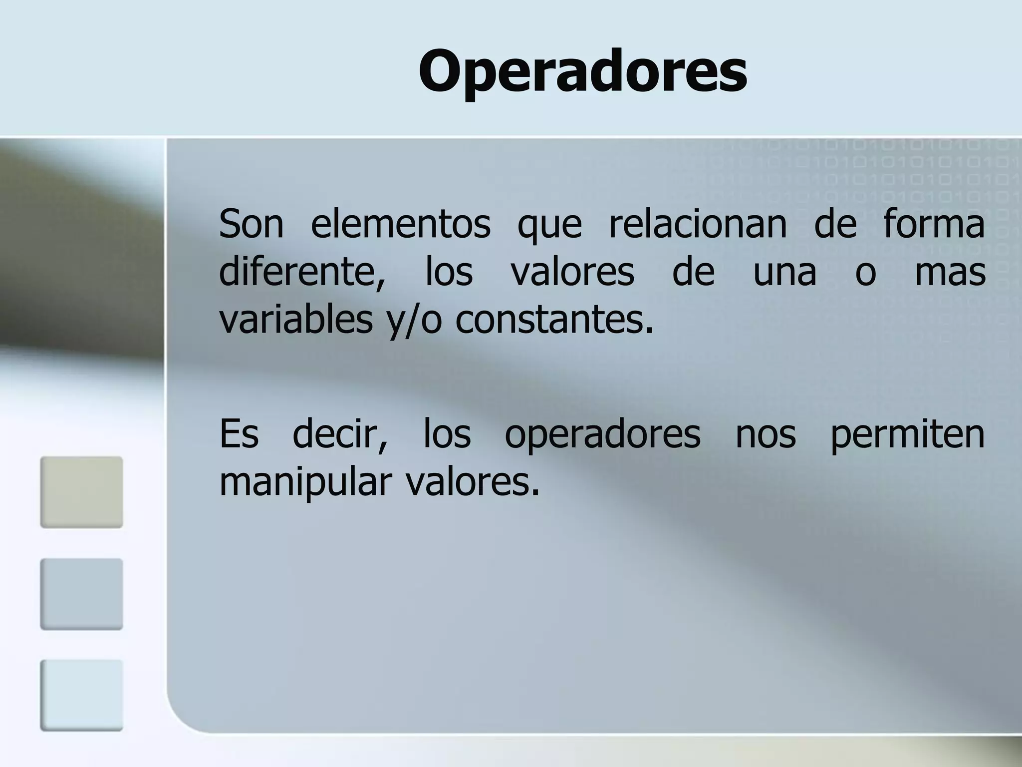 Operadores

Son elementos que relacionan de forma
diferente, los valores de una o mas
variables y/o constantes.

Es decir, los operadores nos permiten
manipular valores.
 