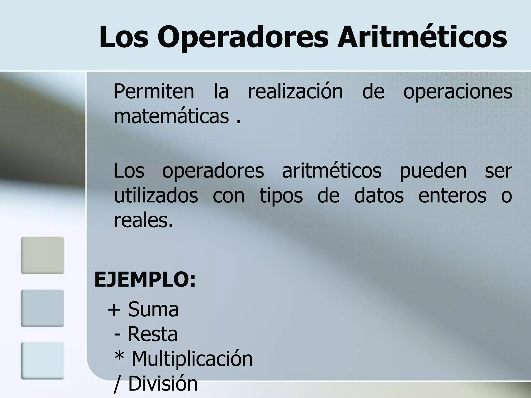 Los Operadores Aritméticos
  Permiten la realización de operaciones
  matemáticas .

  Los operadores aritméticos pueden ser
  utilizados con tipos de datos enteros o
  reales.

EJEMPLO:
 + Suma
  - Resta
  * Multiplicación
  / División
 