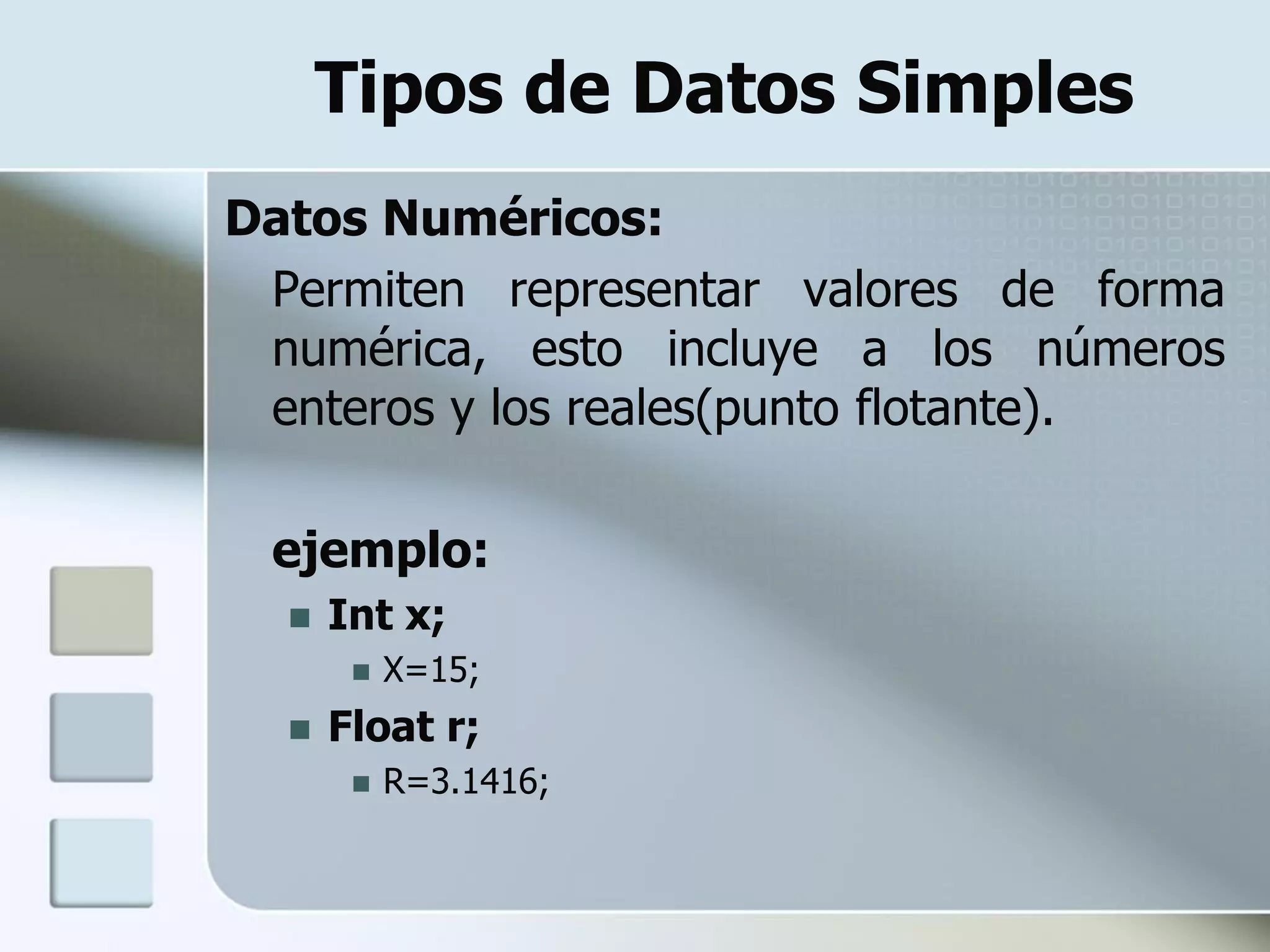 Tipos de Datos Simples
Datos Numéricos:
 Permiten representar valores de forma
 numérica, esto incluye a los números
 enteros y los reales(punto flotante).

 ejemplo:
     Int x;
          X=15;
     Float r;
          R=3.1416;
 