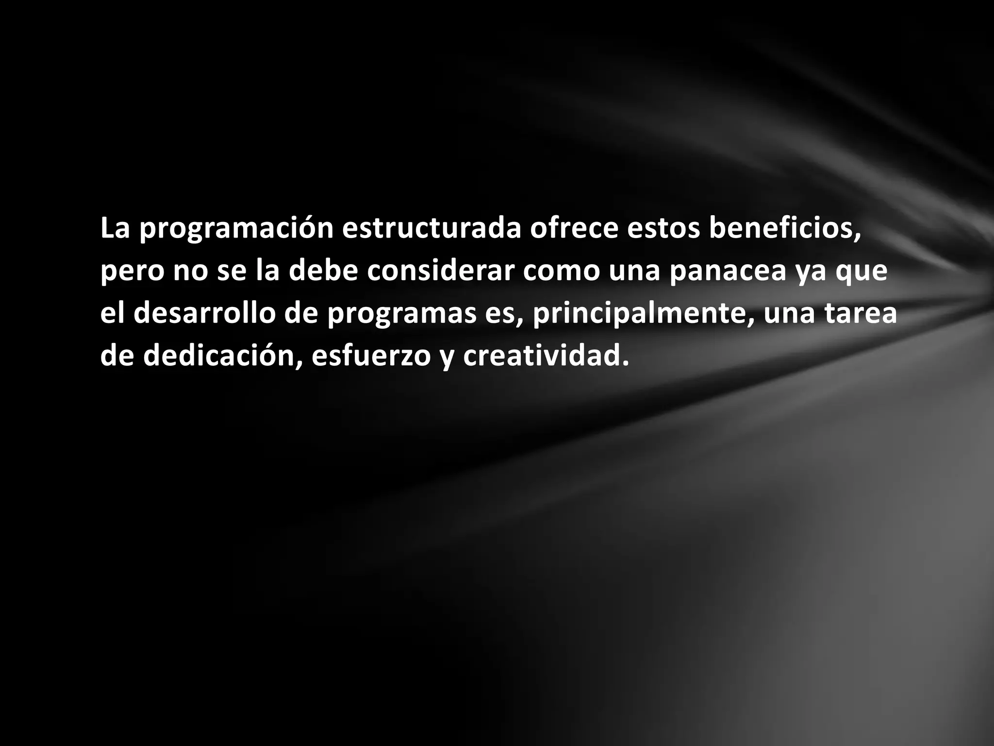 La programación estructurada ofrece estos beneficios,
pero no se la debe considerar como una panacea ya que
el desarrollo de programas es, principalmente, una tarea
de dedicación, esfuerzo y creatividad.
 