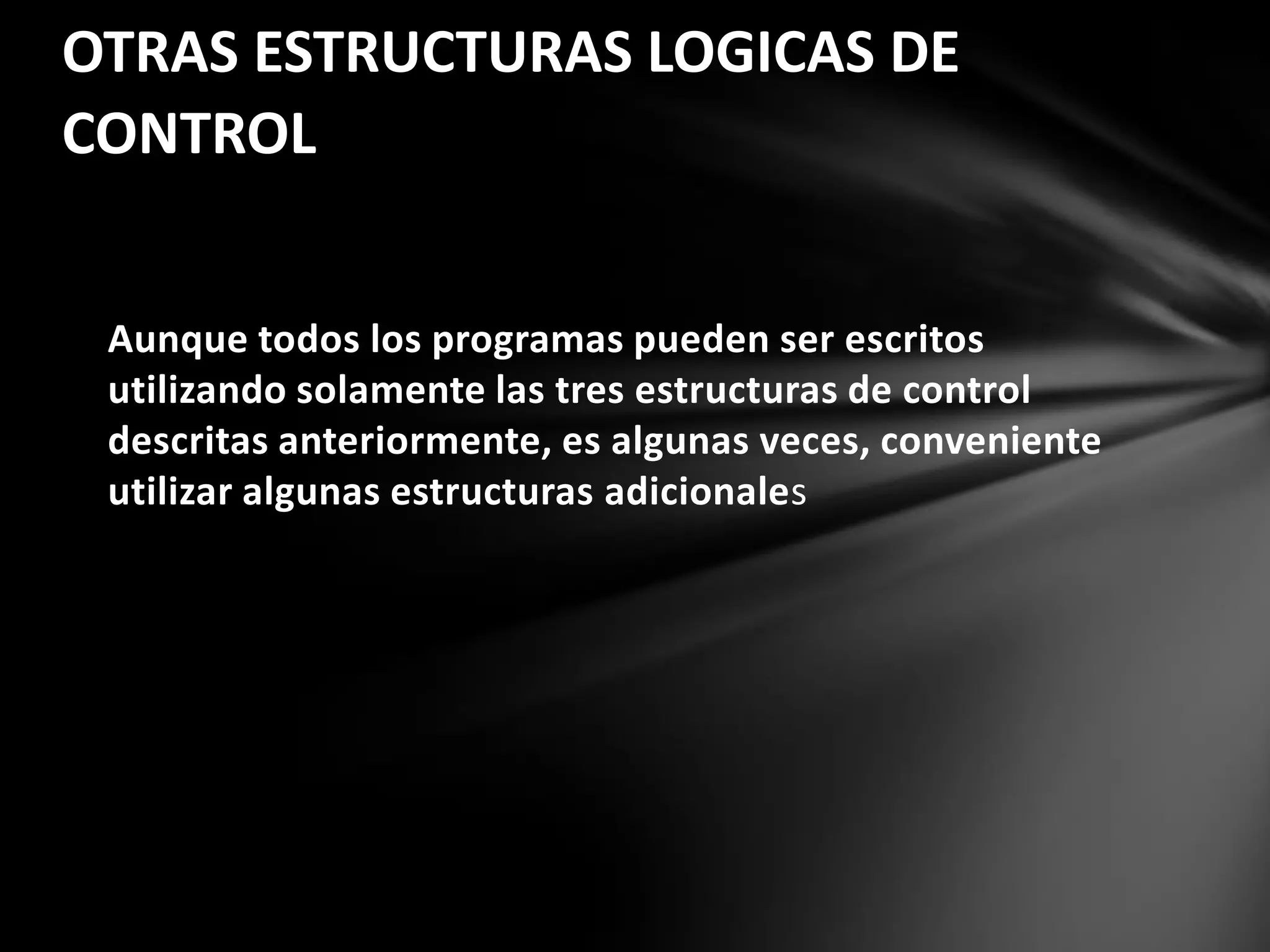 Aunque todos los programas pueden ser escritos
utilizando solamente las tres estructuras de control
descritas anteriormente, es algunas veces, conveniente
utilizar algunas estructuras adicionales
OTRAS ESTRUCTURAS LOGICAS DE
CONTROL
 