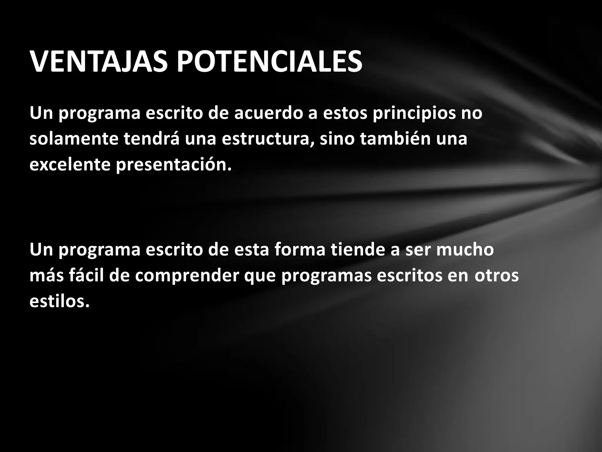 Un programa escrito de acuerdo a estos principios no
solamente tendrá una estructura, sino también una
excelente presentación.
Un programa escrito de esta forma tiende a ser mucho
más fácil de comprender que programas escritos en otros
estilos.
VENTAJAS POTENCIALES
 