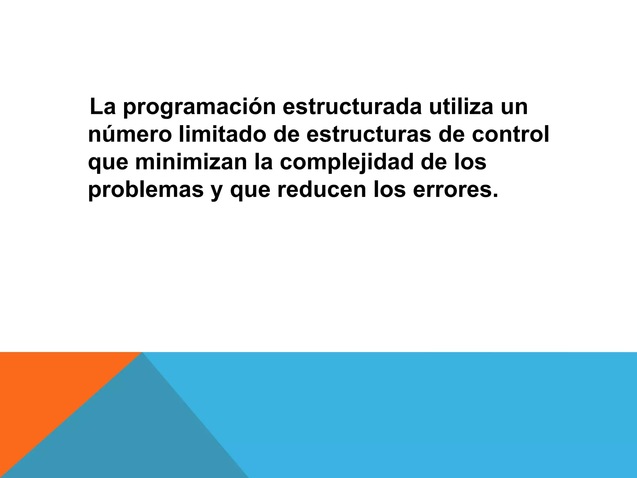 La programación estructurada utiliza un
número limitado de estructuras de control
que minimizan la complejidad de los
problemas y que reducen los errores.
 
