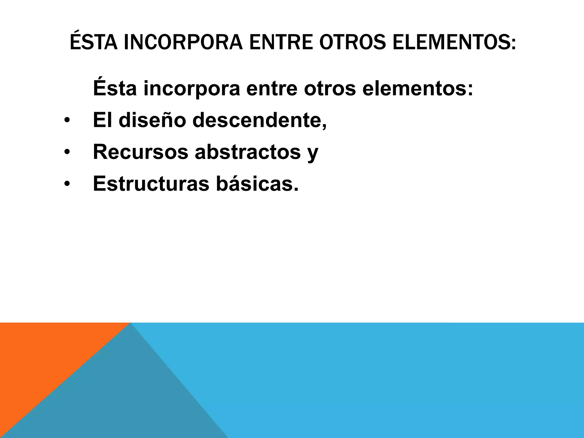 ÉSTA INCORPORA ENTRE OTROS ELEMENTOS:
Ésta incorpora entre otros elementos:
• El diseño descendente,
• Recursos abstractos y
• Estructuras básicas.
 