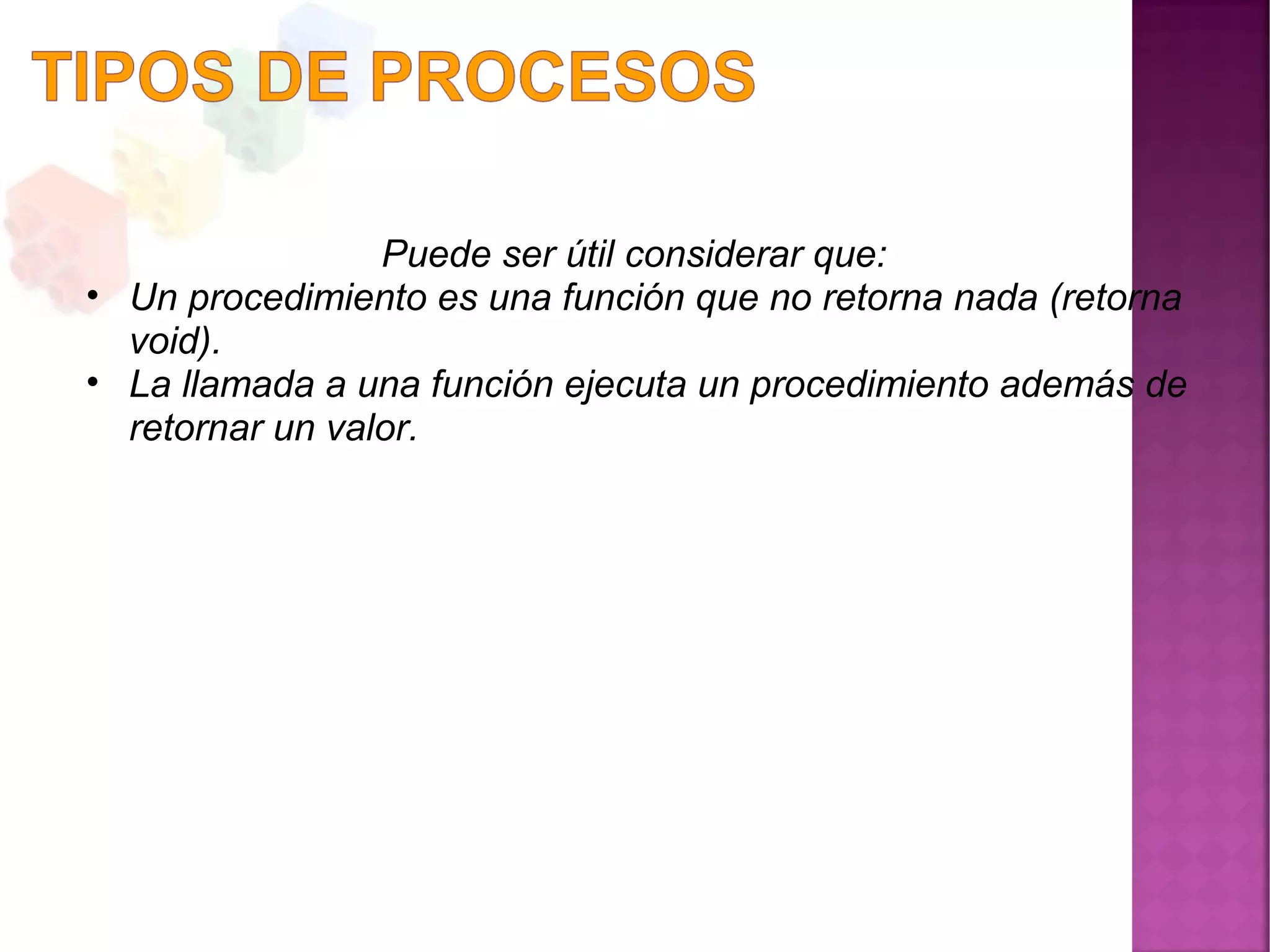 Puede ser útil considerar que:
• Un procedimiento es una función que no retorna nada (retorna
void).
• La llamada a una función ejecuta un procedimiento además de
retornar un valor.
 