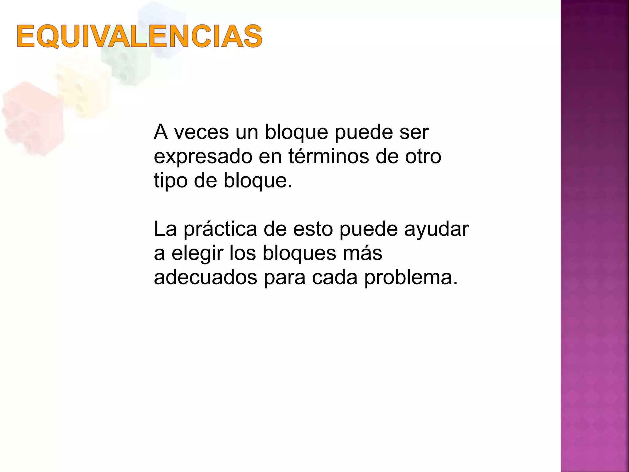A veces un bloque puede ser
expresado en términos de otro
tipo de bloque.
La práctica de esto puede ayudar
a elegir los bloques más
adecuados para cada problema.
 