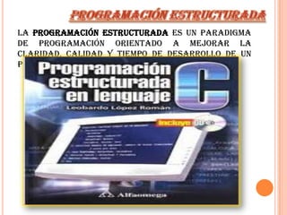 La programación estructurada es un paradigma
de programación orientado a mejorar la
claridad, calidad y tiempo de desarrollo de un
programa de computadora.
 