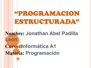 “PROGRAMACION
ESTRUCTURADA”
Nombre: Jonathan Abel Padilla
León
Curso: Informática A1
Materia: Programación
 
