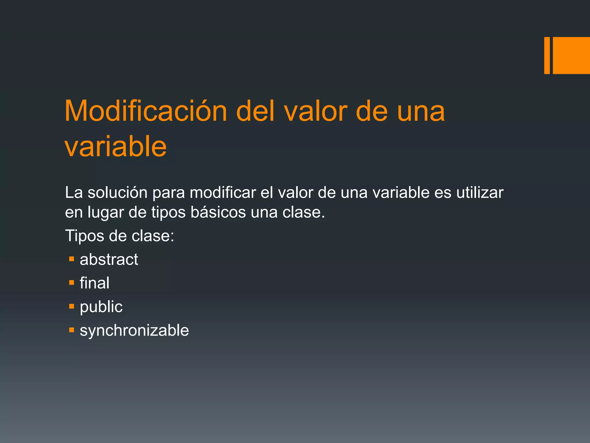 Modificación del valor de una
variable
La solución para modificar el valor de una variable es utilizar
en lugar de tipos básicos una clase.
Tipos de clase:
 abstract
 final
 public
 synchronizable
 