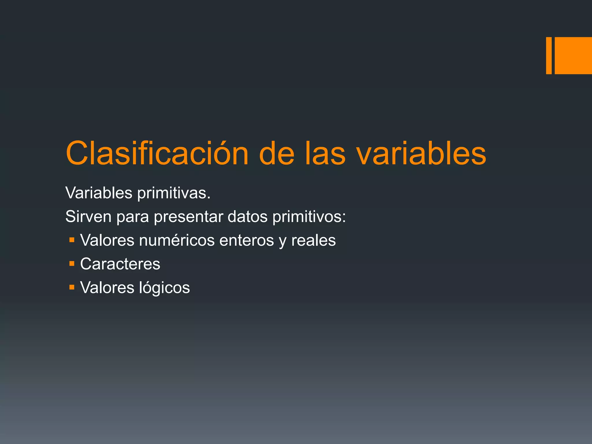 Clasificación de las variables
Variables primitivas.
Sirven para presentar datos primitivos:
 Valores numéricos enteros y reales
 Caracteres
 Valores lógicos
 
