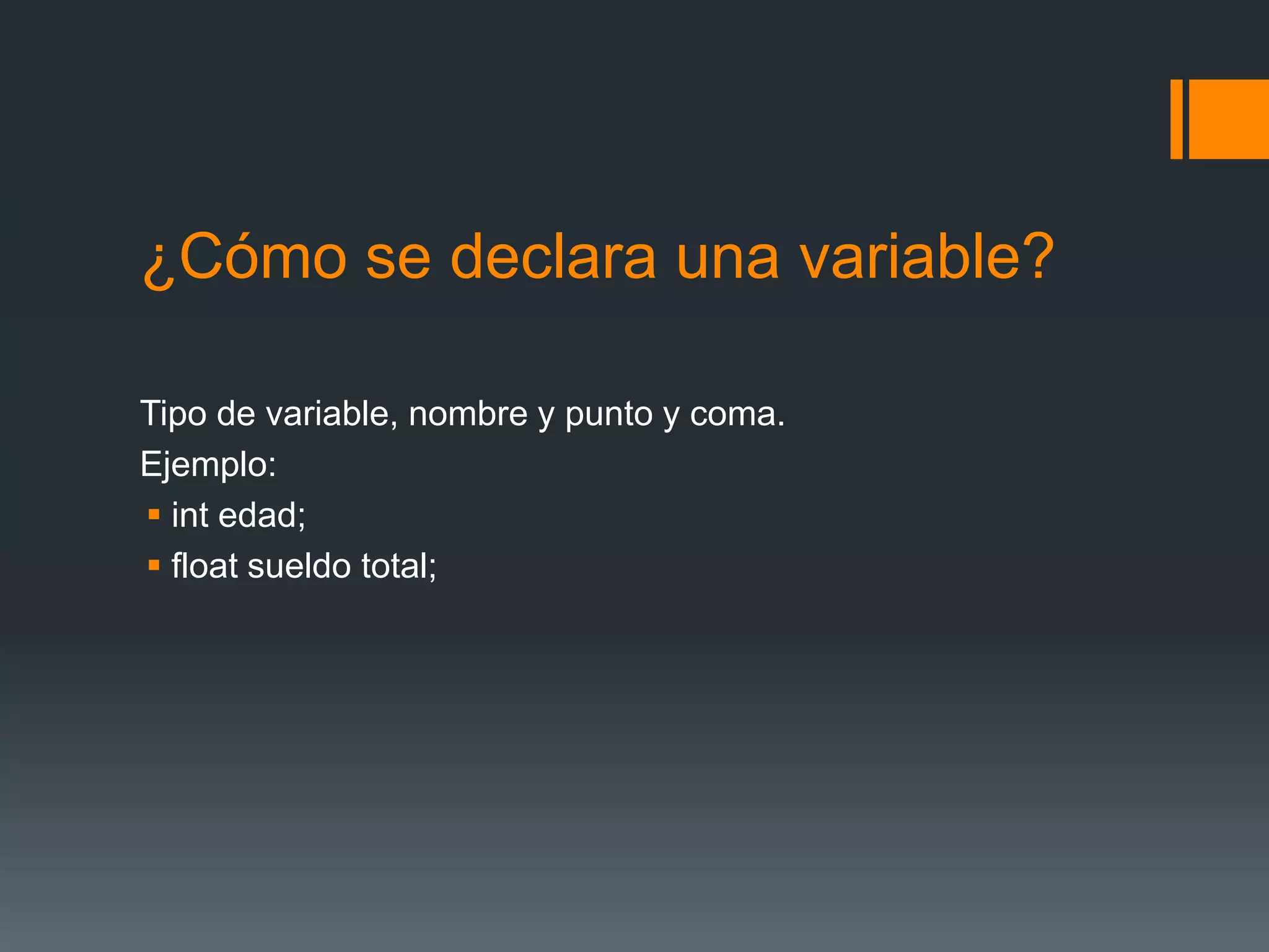 ¿Cómo se declara una variable?
Tipo de variable, nombre y punto y coma.
Ejemplo:
 int edad;
 float sueldo total;
 