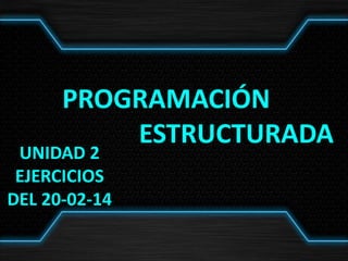 PROGRAMACIÓN
ESTRUCTURADA
UNIDAD 2
EJERCICIOS
DEL 20-02-14
 