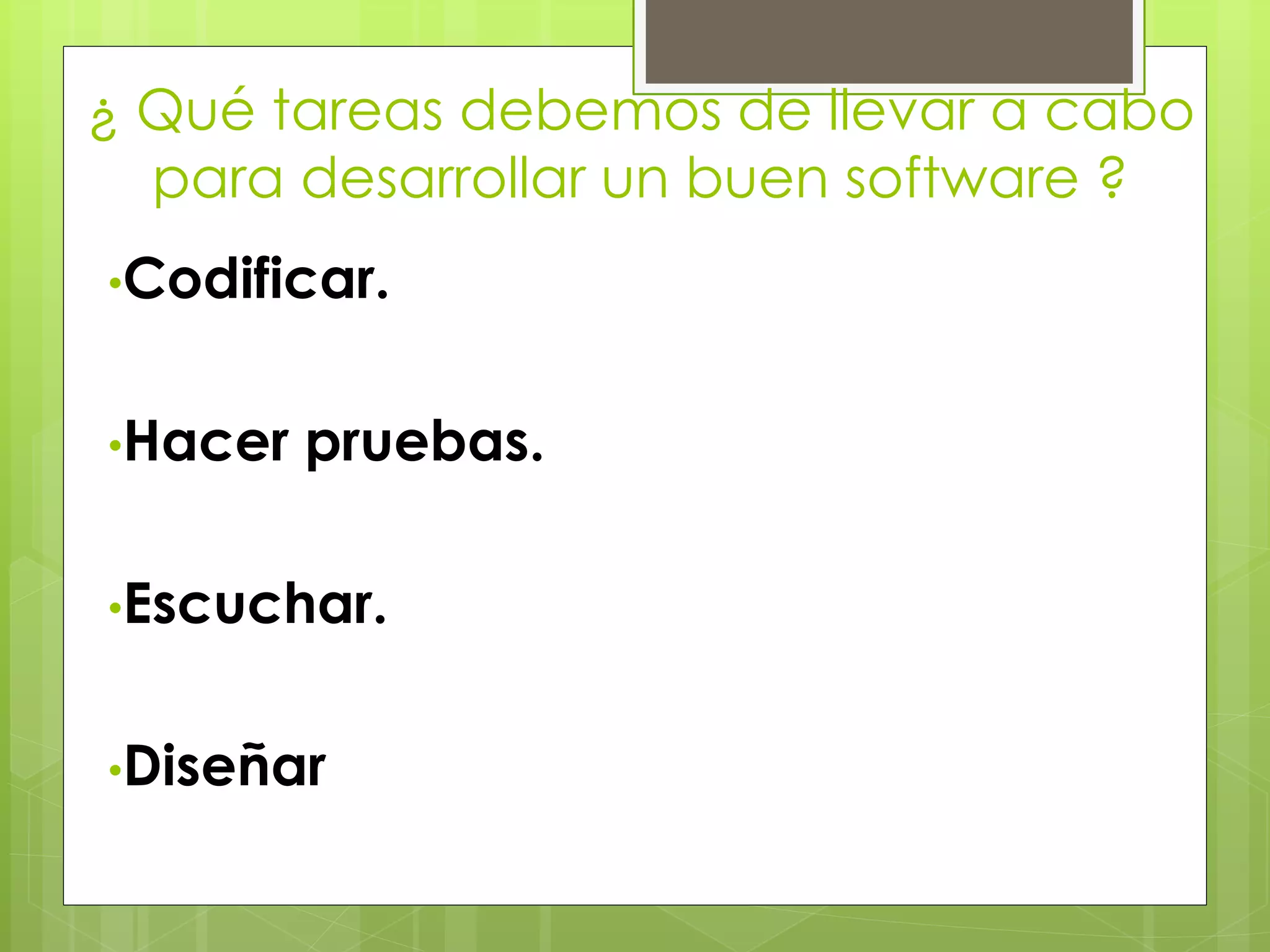 ¿ Qué tareas debemos de llevar a cabo
para desarrollar un buen software ?
•Codificar.
•Hacer pruebas.
•Escuchar.
•Diseñar
 