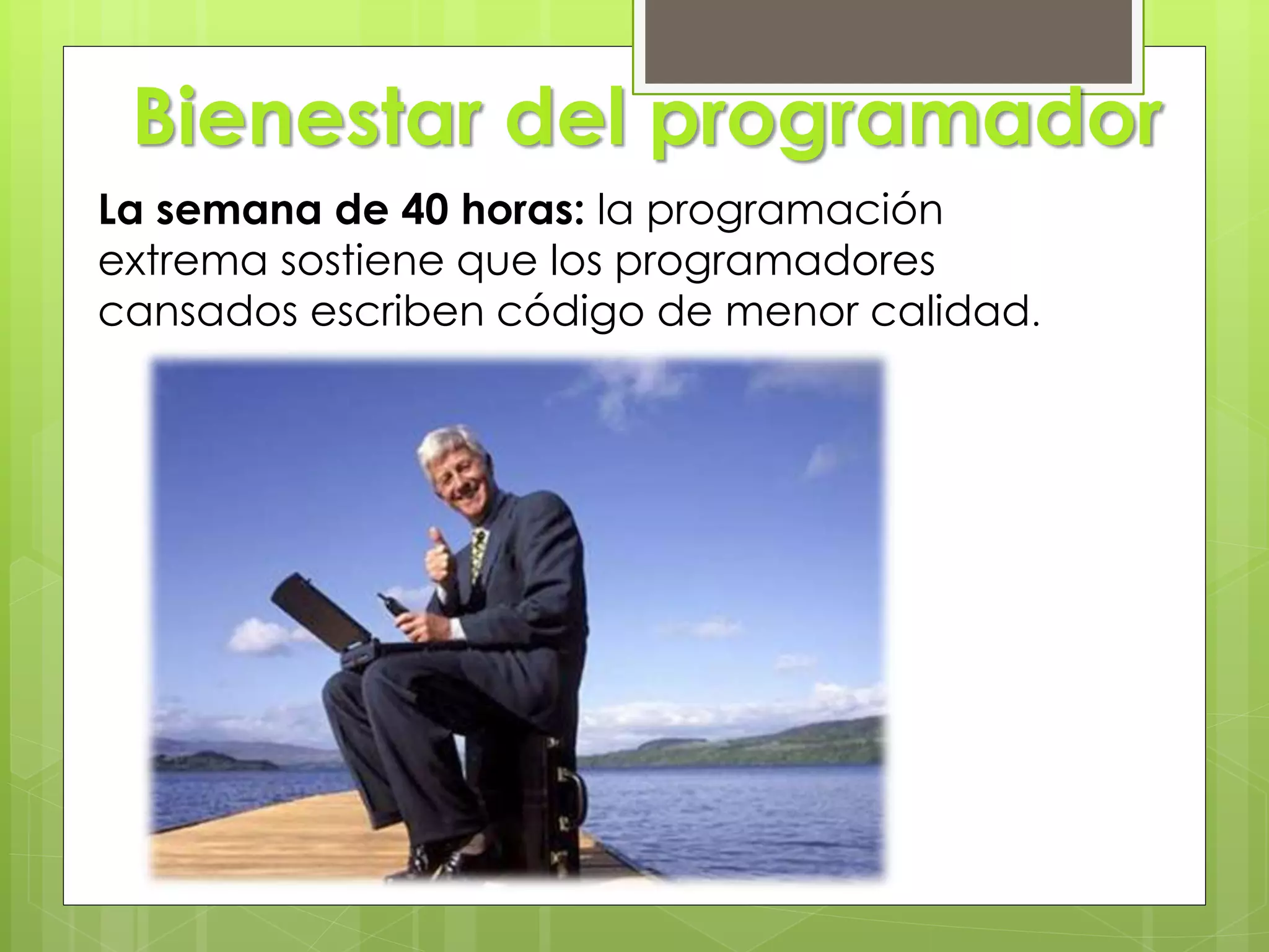 Bienestar del
programador.
La semana de 40 horas: la programación
extrema sostiene que los programadores
cansados escriben código de menor calidad.
Bienestar del programador
 