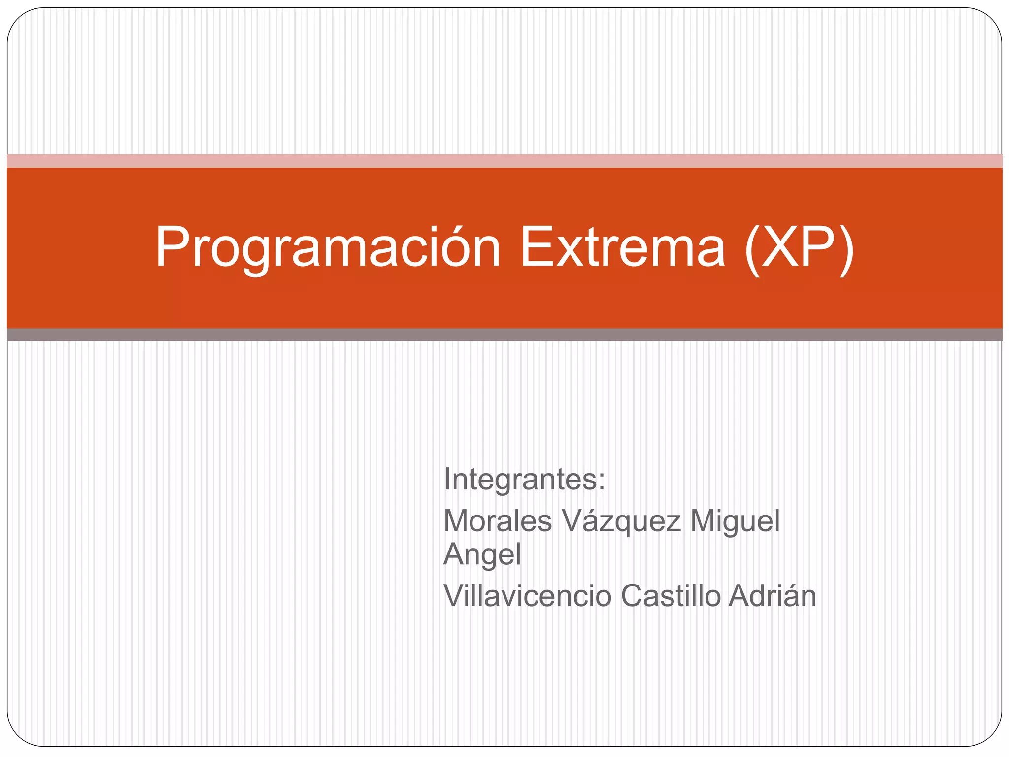 Integrantes:
Morales Vázquez Miguel
Angel
Villavicencio Castillo Adrián
Programación Extrema (XP)