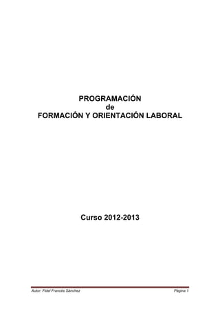Autor: Fidel Francés Sánchez Página 1
PROGRAMACIÓN
de
FORMACIÓN Y ORIENTACIÓN LABORAL
Curso 2012-2013
 