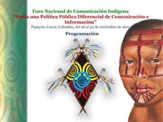 Foro Nacional de Comunicación Indígena
“Hacia una Política Pública Diferencial de Comunicación e
                      Información”
       Popayán, Cauca, Colombia, del 26 al 30 de noviembre de 2012
                           Programación
 