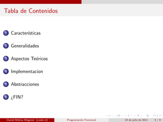 Tabla de Contenidos


1   Caracter´
            ısticas

2   Generalidades

3   Aspectos Te´ricos
               o

4   Implementacion

5   Abstracciones

6   ¿FIN?



Daniel Molina Wegener (coder.cl)   Programaci´n Funcional
                                             o              24 de julio de 2011   3/9
 