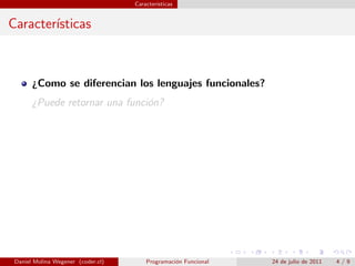Caracter´
                                            ısticas


Caracter´
        ısticas



       ¿Como se diferencian los lenguajes funcionales?
       ¿Puede retornar una funci´n?
                                o




 Daniel Molina Wegener (coder.cl)       Programaci´n Funcional
                                                  o              24 de julio de 2011   4/9
 