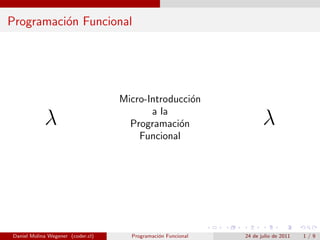 Programaci´n Funcional
          o




                                   Micro-Introducci´n
                                                   o
                                          a la
            λ                        Programaci´n
                                                o                    λ
                                       Funcional




Daniel Molina Wegener (coder.cl)     Programaci´n Funcional
                                               o              24 de julio de 2011   1/9
 