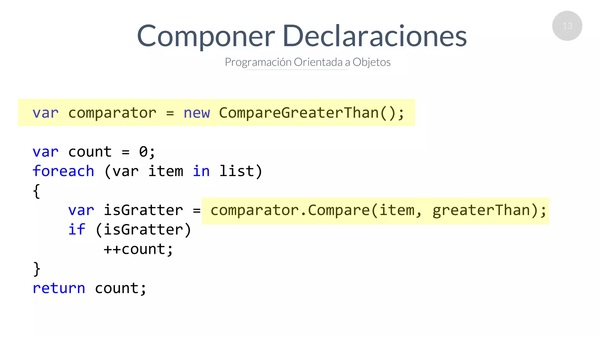 13
Componer Declaraciones
Programación Orientada a Objetos
var comparator = new CompareGreaterThan();
var count = 0;
foreach (var item in list)
{
var isGratter = comparator.Compare(item, greaterThan);
if (isGratter)
++count;
}
return count;
 