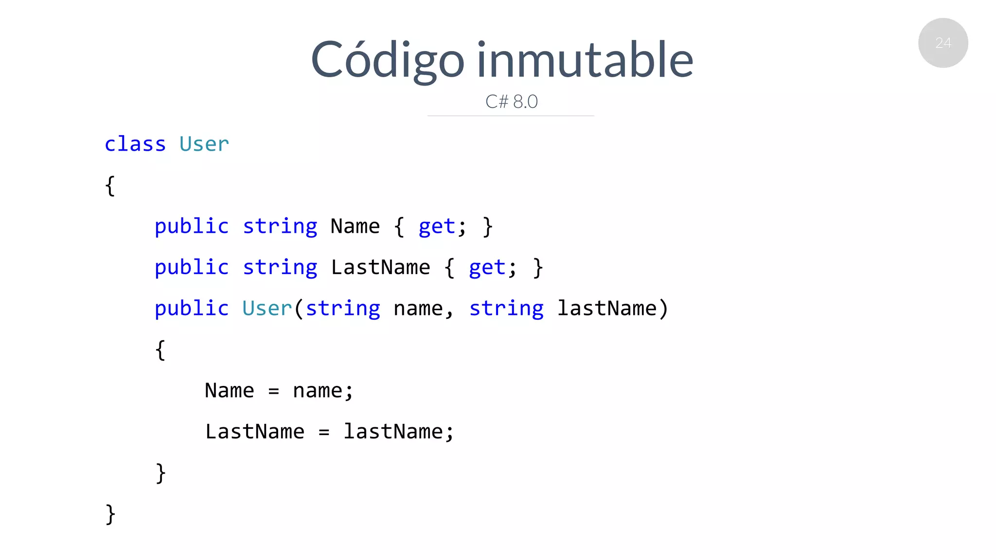 24
Código inmutable
C# 8.0
class User
{
public string Name { get; }
public string LastName { get; }
public User(string name, string lastName)
{
Name = name;
LastName = lastName;
}
}
 