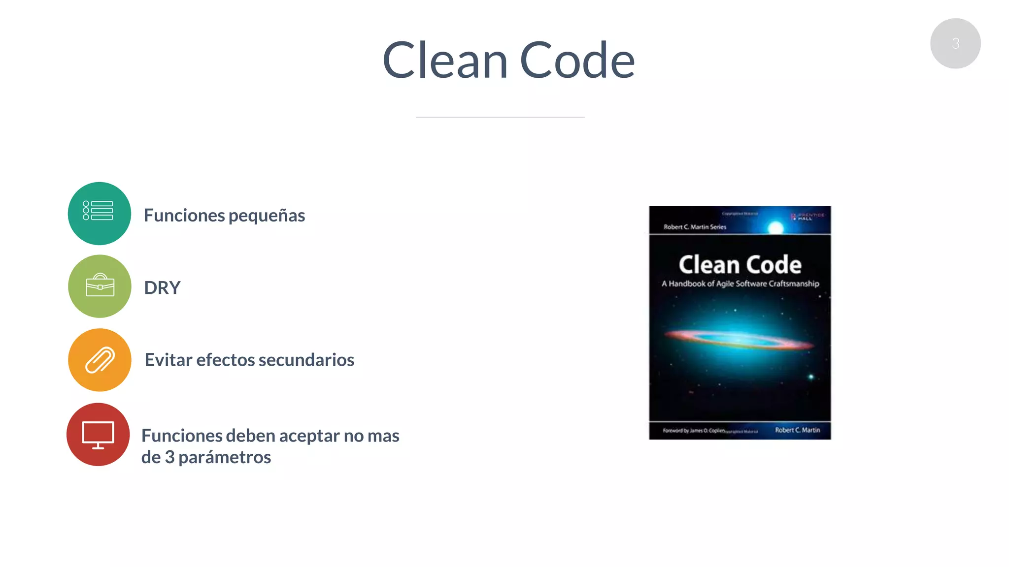 3
Clean Code
Funciones deben aceptar no mas
de 3 parámetros
Funciones pequeñas
DRY
Evitar efectos secundarios
 