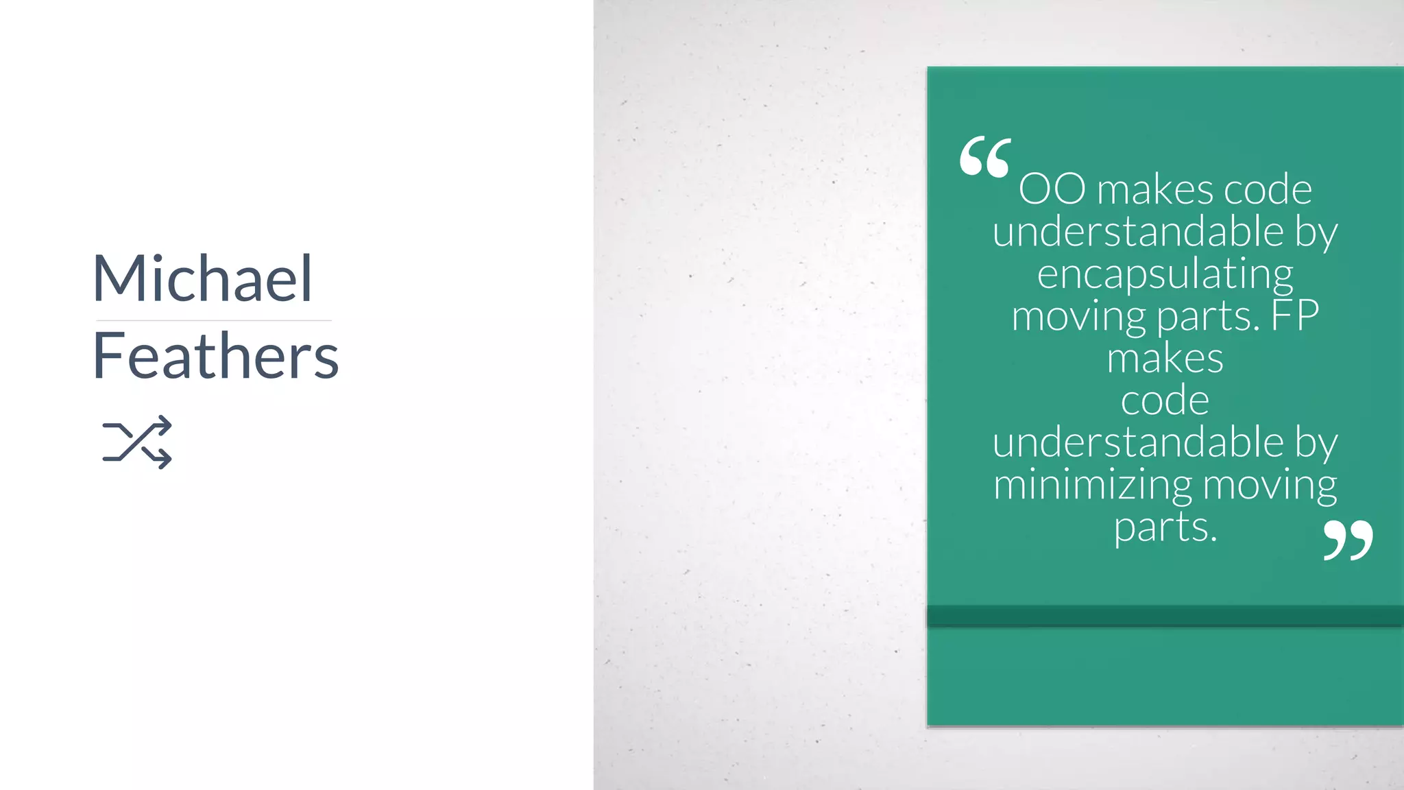 4
OO makes code
understandable by
encapsulating
moving parts. FP
makes
code
understandable by
minimizing moving
parts.
Michael
Feathers
 