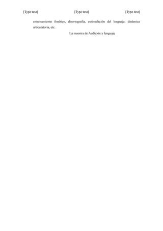 [Type text] [Type text] [Type text]
entrenamiento fonético, disortografia, estimulación del lenguaje, dinámica
articulatoria, etc.
La maestra de Audición y lenguaje
 