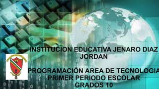 INSTITUCION EDUCATIVA JENARO DIAZ
JORDAN
PROGRAMACIÓN AREA DE TECNOLOGIA
PRIMER PERIODO ESCOLAR
GRADOS 10
 