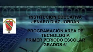 INSTITUCION EDUCATIVA
JENARO DIAZ JORDAN
PROGRAMACIÓN AREA DE
TECNOLOGIA
PRIMER PERIODO ESCOLAR
GRADOS 6°
 