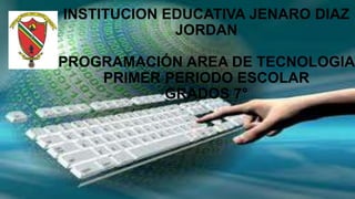 INSTITUCION EDUCATIVA JENARO DIAZ
JORDAN
PROGRAMACIÓN AREA DE TECNOLOGIA
PRIMER PERIODO ESCOLAR
GRADOS 7°
 