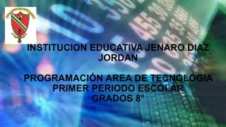 INSTITUCION EDUCATIVA JENARO DIAZ
JORDAN
PROGRAMACIÓN AREA DE TECNOLOGIA
PRIMER PERIODO ESCOLAR
GRADOS 8°
 