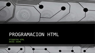 PROGRAMACION HTML
ETIQUETAS HTML
ARIAS JAIME
 