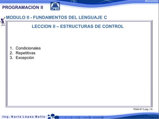 PROGRAMACION II

 MODULO II - FUNDAMENTOS DEL LENGUAJE C

             LECCION II – ESTRUCTURAS DE CONTROL



  1. Condicionales
  2. Repetitivas
  3. Excepción




                                                   TEMA Nº 0 pág. 1/6
 