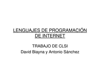 LENGUAJES DE PROGRAMACIÓN
       DE INTERNET

        TRABAJO DE CLSI
  David Biayna y Antonio Sánchez
 