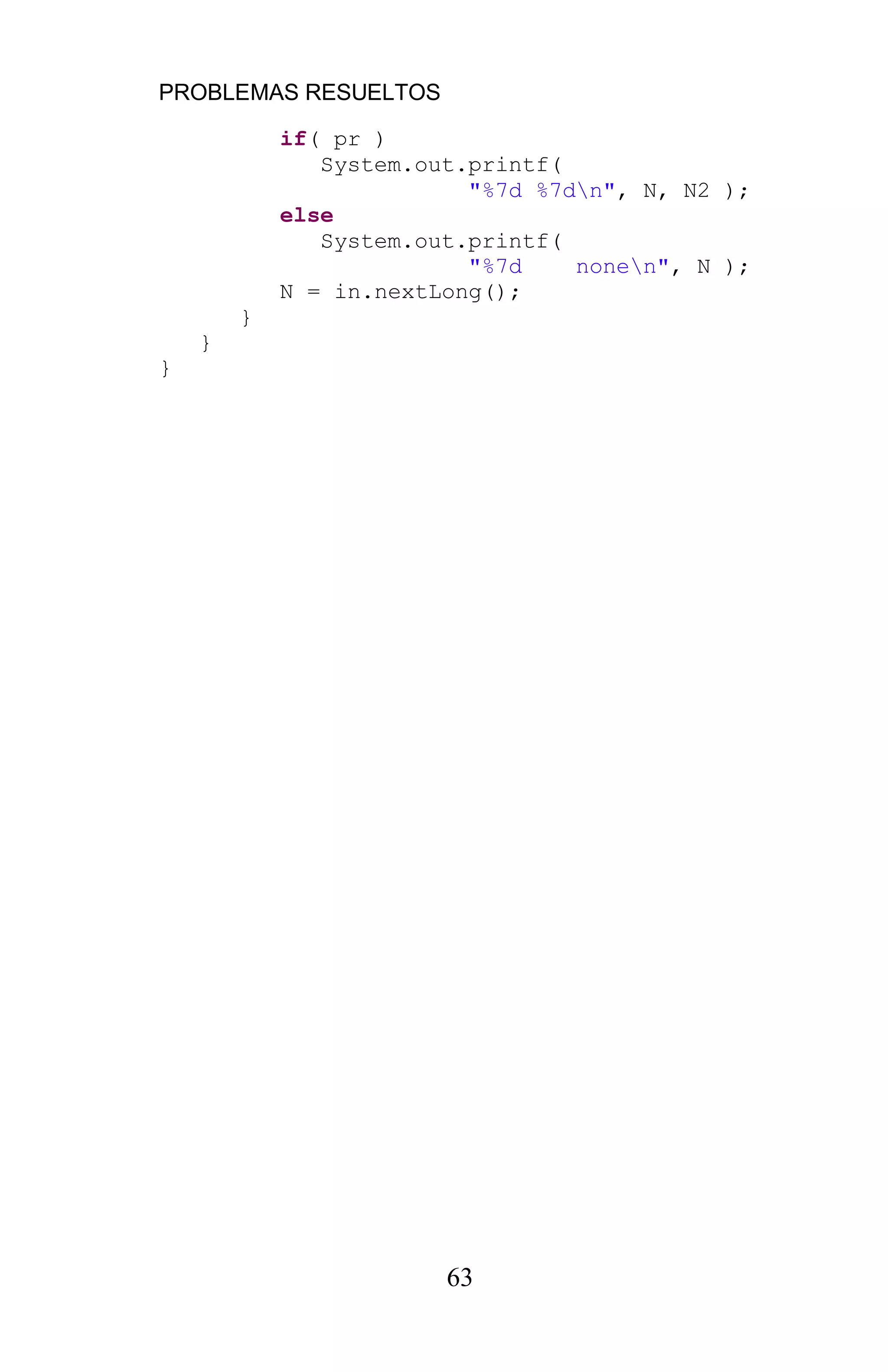 PROBLEMAS RESUELTOS
63
if( pr )
System.out.printf(
"%7d %7dn", N, N2 );
else
System.out.printf(
"%7d nonen", N );
N = in.nextLong();
}
}
}
 