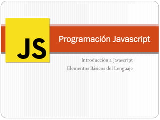 Introducción a Javascript
Elementos Básicos del Lenguaje
Programación Javascript
 