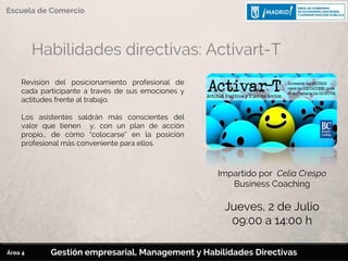 Habilidades directivas: Activart-T
Revisión del posicionamiento profesional de
cada participante a través de sus emociones y
actitudes frente al trabajo.
Los asistentes saldrán más conscientes del
valor que tienen y, con un plan de acción
propio,, de cómo “colocarse” en la posición
profesional más conveniente para ellos.
Impartido por Celia Crespo
Business Coaching
Jueves, 2 de Julio
09:00 a 14:00 h
Gestión empresarial, Management y Habilidades Directivas
Escuela de Comercio
Área 4
 