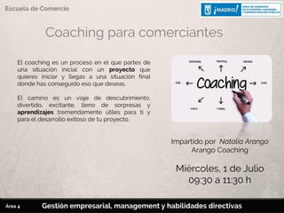 Coaching para comerciantes
El coaching es un proceso en el que partes de
una situación inicial con un proyecto que
quieres iniciar y llegas a una situación final
donde has conseguido eso que deseas.
El camino es un viaje de descubrimiento,
divertido, excitante, lleno de sorpresas y
aprendizajes tremendamente útiles para ti y
para el desarrollo exitoso de tu proyecto.
Impartido por Natalia Arango
Arango Coaching
Miércoles, 1 de Julio
09:30 a 11:30 h
Gestión empresarial, management y habilidades directivas
Escuela de Comercio
Área 4
 