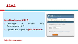 JAVA
Java Development Kit 6
 Descargar e instalar Java
Development Kit 6
 Update 16 o superior (java.sun.com)
http://java.sun.com
 